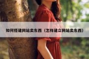 如何搭建网站卖东西（怎样建立网站卖东西）