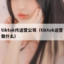 tiktok代运营公司（tiktok运营做什么）