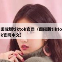 国际版tiktok官网（国际版tiktok官网中文）