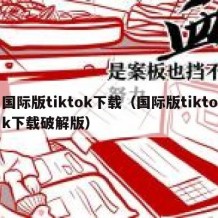 国际版tiktok下载（国际版tiktok下载破解版）