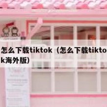 怎么下载tiktok（怎么下载tiktok海外版）