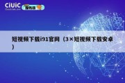 短视频下载i91官网（3×短视频下载安卓）
