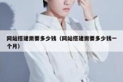 网站搭建需要多少钱（网站搭建需要多少钱一个月）