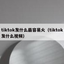 tiktok发什么最容易火（tiktok发什么视频）