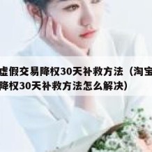 淘宝虚假交易降权30天补救方法（淘宝虚假交易降权30天补救方法怎么解决）