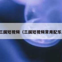 三国短视频（三国短视频常用配乐）
