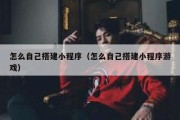 怎么自己搭建小程序（怎么自己搭建小程序游戏）