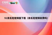 91青瓜短视频版下载（青瓜短视频收费吗）