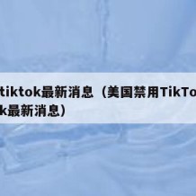 tiktok最新消息（美国禁用TikTok最新消息）