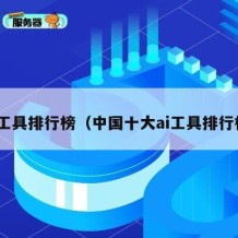 ai工具排行榜（中国十大ai工具排行榜）