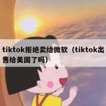 tiktok拒绝卖给微软（tiktok出售给美国了吗）