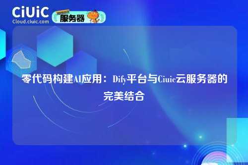 零代码构建AI应用:Dify平台与Ciuic云服务器的完美结合