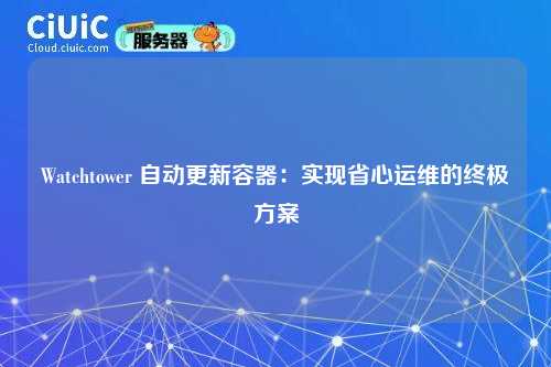 Watchtower 自动更新容器:实现省心运维的终极方案