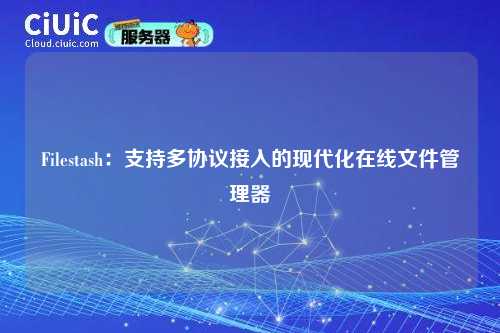 Filestash:支持多协议接入的现代化在线文件管理器