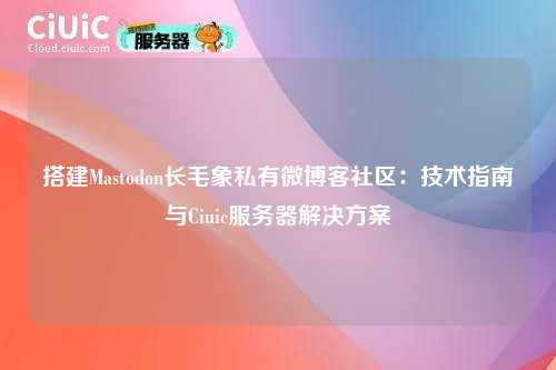 搭建Mastodon长毛象私有微博客社区:技术指南与Ciuic服务器解决方案