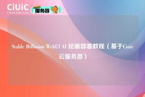Stable Diffusion WebUI AI 绘画部署教程(基于Ciuic云服务器)