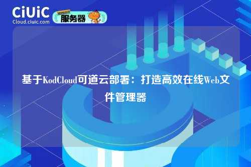基于KodCloud可道云部署：打造高效在线Web文件管理器
