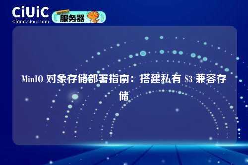 MinIO 对象存储部署指南:搭建私有 S3 兼容存储