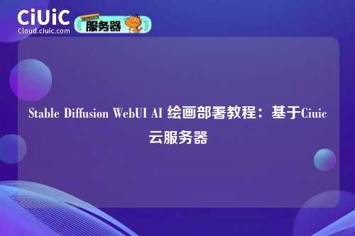 Stable Diffusion WebUI AI 绘画部署教程:基于Ciuic云服务器