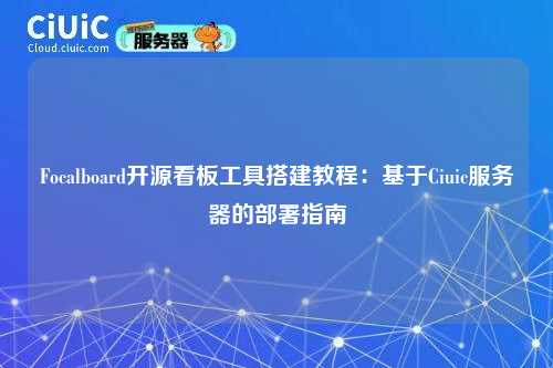 Focalboard开源看板工具搭建教程:基于Ciuic服务器的部署指南
