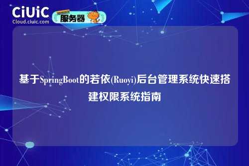 基于SpringBoot的若依(Ruoyi)后台管理系统快速搭建权限系统指南