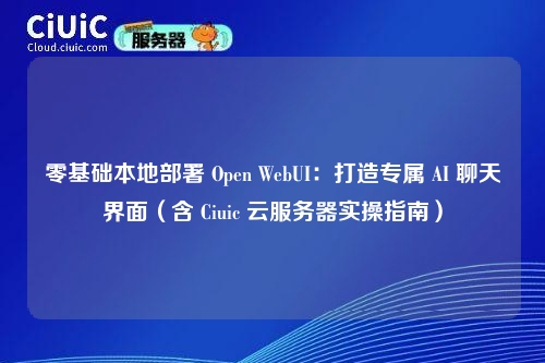 零基础本地部署 Open WebUI：打造专属 AI 聊天界面（含 Ciuic 云服务器实操指南）