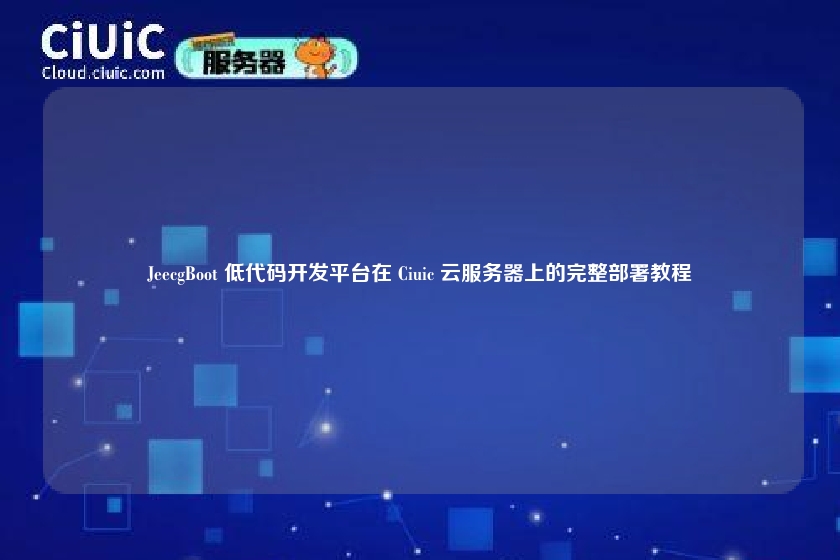 JeecgBoot 低代码开发平台在 Ciuic 云服务器上的完整部署教程