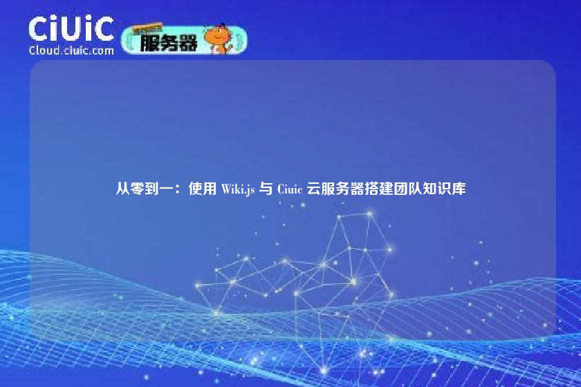 从零到一:使用 Wiki.js 与 Ciuic 云服务器搭建团队知识库