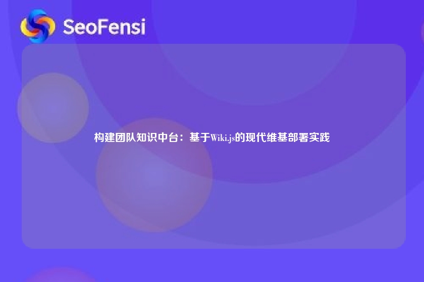 构建团队知识中台:基于Wiki.js的现代维基部署实践