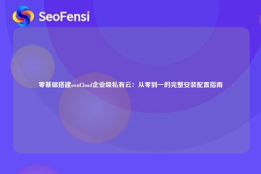 零基础搭建ownCloud企业级私有云:从零到一的完整安装配置指南