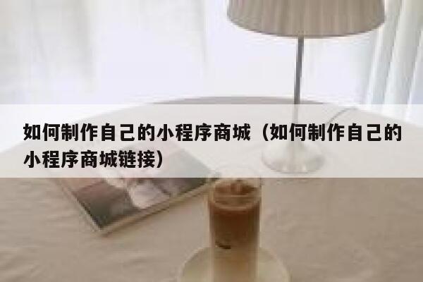如何制作自己的小程序商城（如何制作自己的小程序商城链接） 第1张