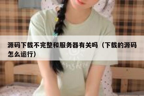 源码下载不完整和服务器有关吗（下载的源码怎么运行） 第1张