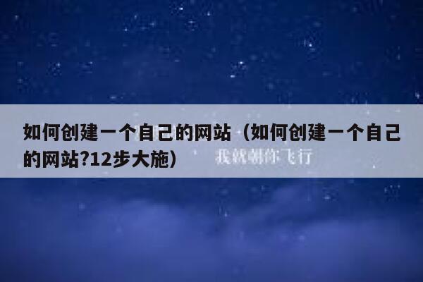 如何创建一个自己的网站（如何创建一个自己的网站?12步大施） 第1张