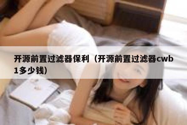 开源前置过滤器保利（开源前置过滤器cwb1多少钱） 第1张