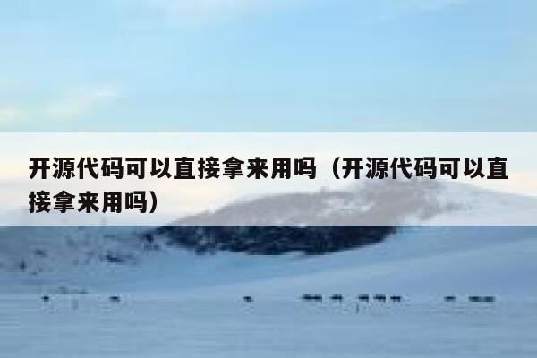 开源代码可以直接拿来用吗（开源代码可以直接拿来用吗） 第1张