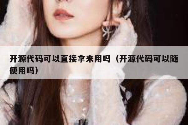 开源代码可以直接拿来用吗（开源代码可以随便用吗） 第1张