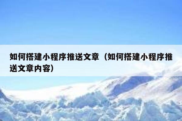 如何搭建小程序推送文章（如何搭建小程序推送文章内容） 第1张