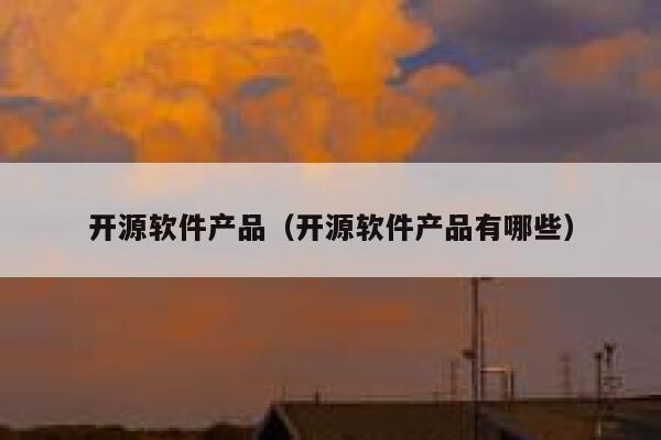 开源软件产品（开源软件产品有哪些） 第1张