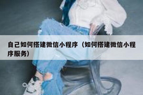 自己如何搭建微信小程序（如何搭建微信小程序服务） 第1张