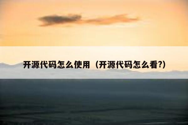 开源代码怎么使用（开源代码怎么看?） 第1张