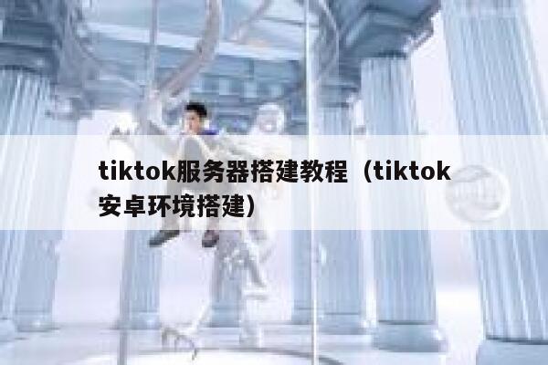 tiktok服务器搭建教程（tiktok安卓环境搭建） 第1张