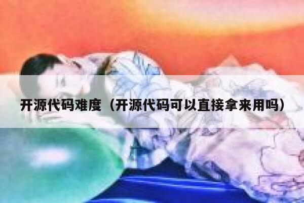 开源代码难度（开源代码可以直接拿来用吗） 第1张