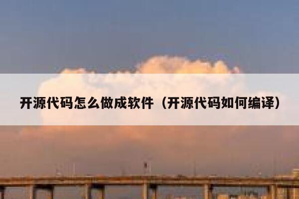 开源代码怎么做成软件（开源代码如何编译） 第1张
