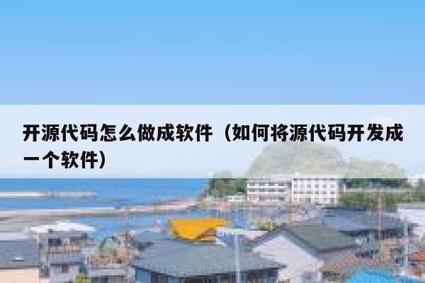 开源代码怎么做成软件（如何将源代码开发成一个软件） 第1张