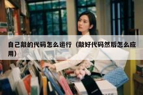 自己敲的代码怎么运行（敲好代码然后怎么应用） 第1张