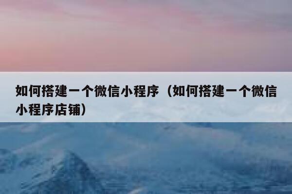 如何搭建一个微信小程序（如何搭建一个微信小程序店铺） 第1张