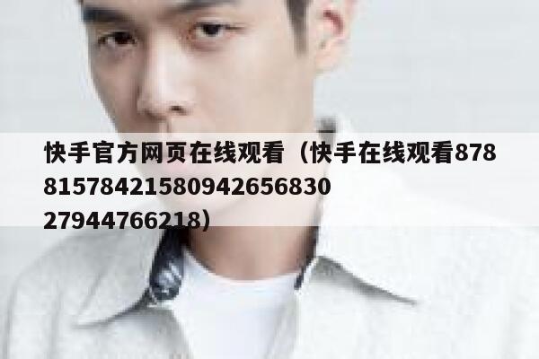 快手官方网页在线观看（快手在线观看8788157842158094265683027944766218） 第1张