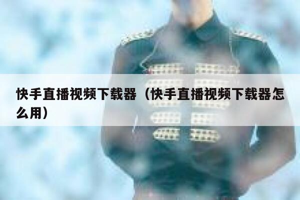 快手直播视频下载器（快手直播视频下载器怎么用） 第1张