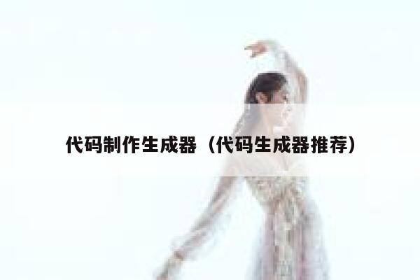 代码制作生成器（代码生成器推荐） 第1张