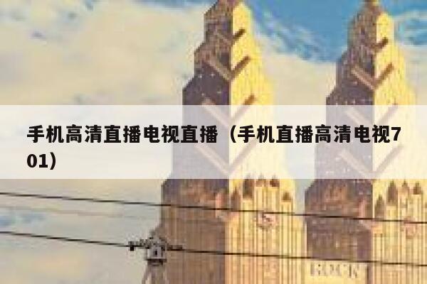 手机高清直播电视直播（手机直播高清电视701） 第1张